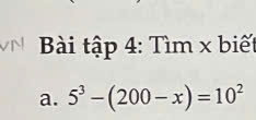 Bài tập 4: Tìm x biết 
a. 5^3-(200-x)=10^2