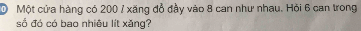 Một cửa hàng có 200 / xăng đổ đầy vào 8 can như nhau. Hỏi 6 can trong 
số đó có bao nhiêu lít xăng?