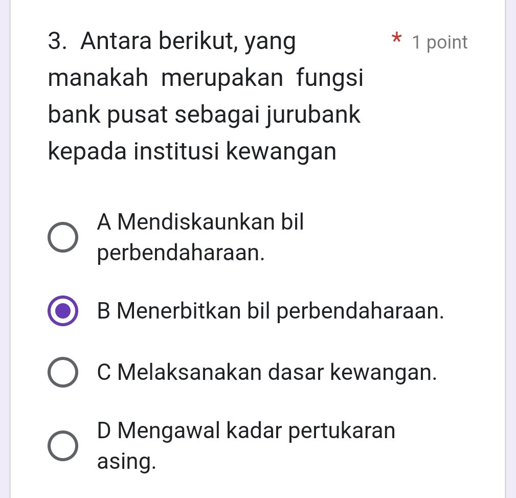 Antara berikut, yang 1 point
manakah merupakan fungsi
bank pusat sebagai jurubank
kepada institusi kewangan
A Mendiskaunkan bil
perbendaharaan.
B Menerbitkan bil perbendaharaan.
C Melaksanakan dasar kewangan.
D Mengawal kadar pertukaran
asing.