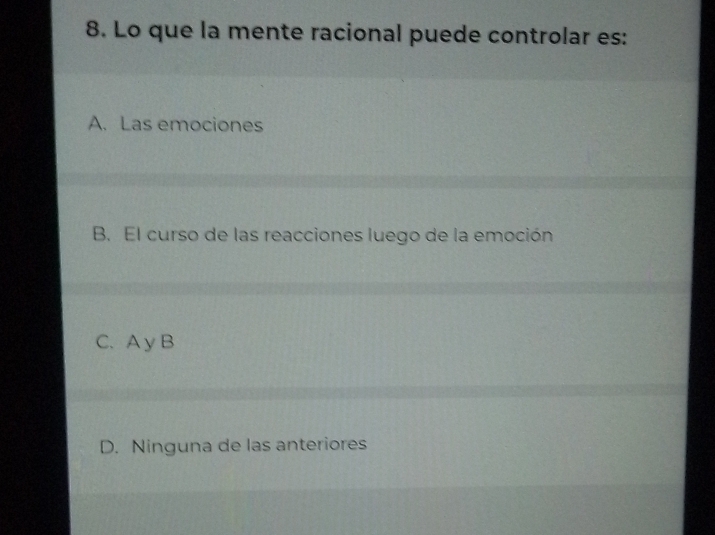 Lo que la mente racional puede controlar es:
A. Las emociones
B. El curso de las reacciones luego de la emoción
C. A y B
D. Ninguna de las anteriores