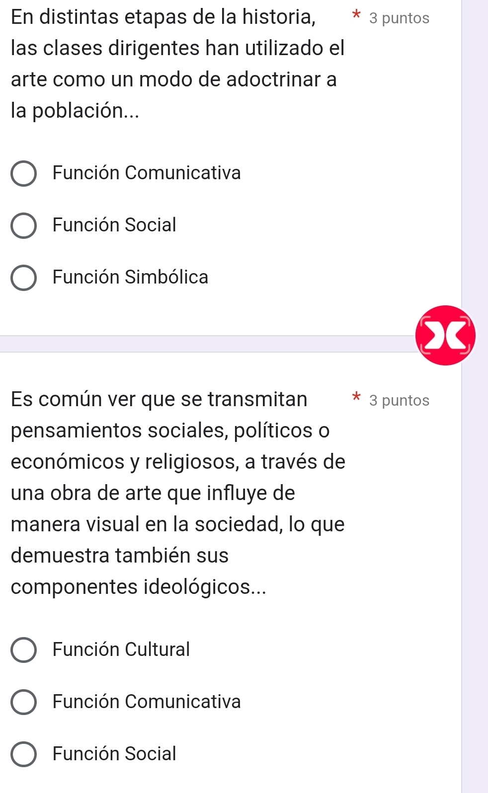 En distintas etapas de la historia, 3 puntos
las clases dirigentes han utilizado el
arte como un modo de adoctrinar a
la población...
Función Comunicativa
Función Social
Función Simbólica
Es común ver que se transmitan 3 puntos
pensamientos sociales, políticos o
económicos y religiosos, a través de
una obra de arte que influye de
manera visual en la sociedad, lo que
demuestra también sus
componentes ideológicos...
Función Cultural
Función Comunicativa
Función Social