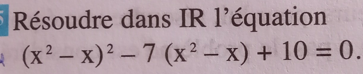 Résoudre dans IR l'équation
(x^2-x)^2-7(x^2-x)+10=0.