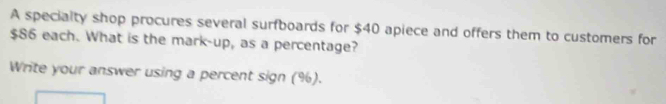 A specialty shop procures several surfboards for $40 apiece and offers them to customers for
$86 each. What is the mark-up, as a percentage? 
Write your answer using a percent sign (%).