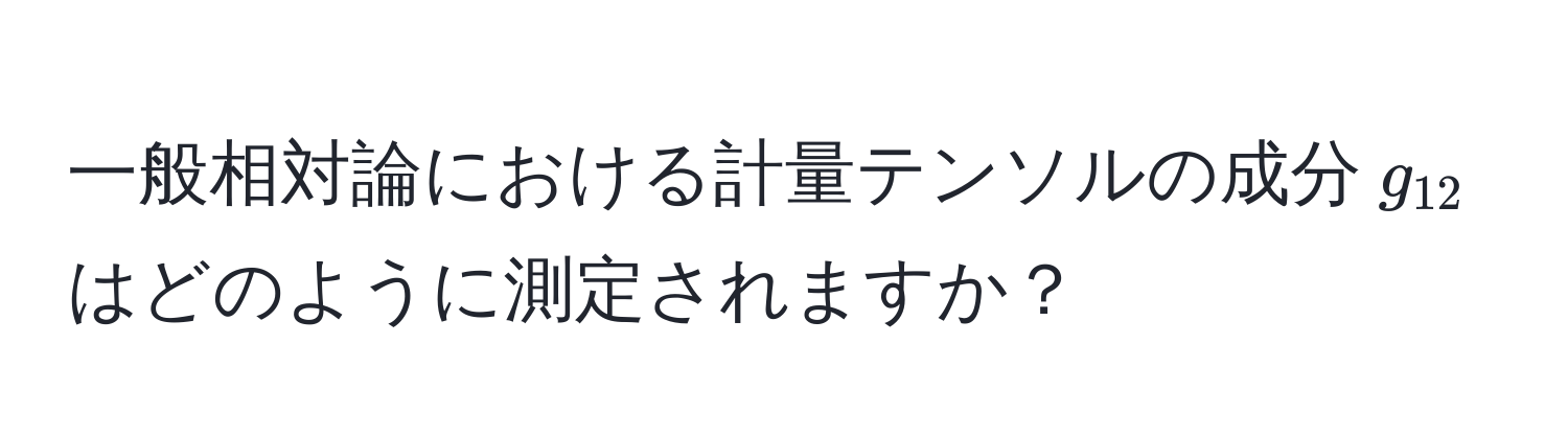 一般相対論における計量テンソルの成分$g_12$はどのように測定されますか？