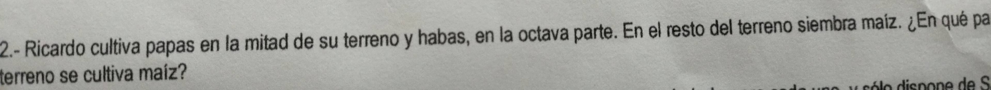 2.- Ricardo cultiva papas en la mitad de su terreno y habas, en la octava parte. En el resto del terreno siembra maíz. ¿En qué par 
terreno se cultiva maíz?