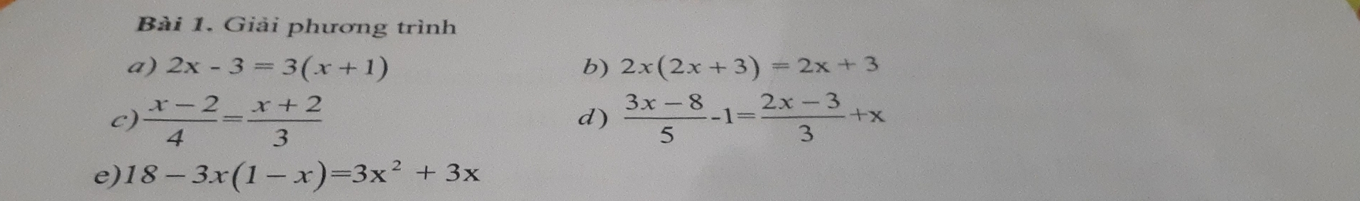 Giải phương trình 
a) 2x-3=3(x+1) b) 2x(2x+3)=2x+3
c)  (x-2)/4 = (x+2)/3   (3x-8)/5 -1= (2x-3)/3 +x
d) 
e) 18-3x(1-x)=3x^2+3x