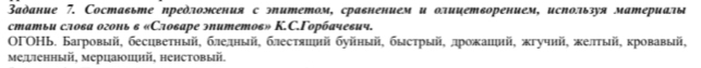 Вадание 7. Составьте предломсения с эитетом, сравнением и олицетворением, исΝольэуя материалы 
статыи слова огоиь в «Словаре эnитетов» К.C.Γорбачевич. 
ΟΓΟΗь. Багровый, бесцветный, бледный, блестяиий буйный, быстрый, лрожаиий, жгучий, желтый, кровавый, 
ме¸енный, мерцаюций, ненстовый.