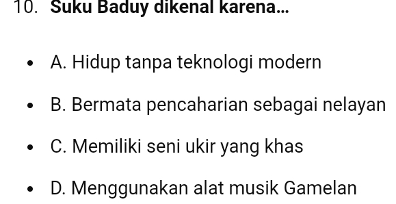 Suku Baduy dikenal karena...
A. Hidup tanpa teknologi modern
B. Bermata pencaharian sebagai nelayan
C. Memiliki seni ukir yang khas
D. Menggunakan alat musik Gamelan