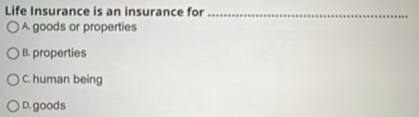 Life Insurance is an insurance for_
A. goods or properties
B. properties
C. human being
D. goods