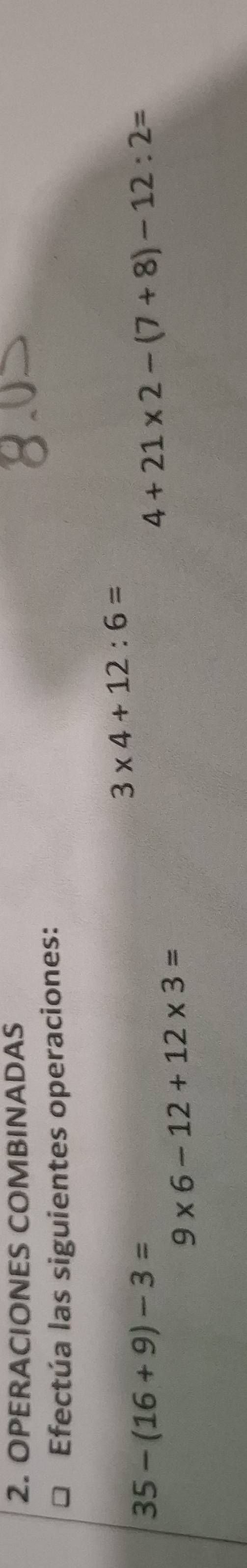 OPERACIONES COMBINADAS 
Efectúa las siguientes operaciones:
3* 4+12:6=
35-(16+9)-3=
4+21* 2-(7+8)-12:2=
9* 6-12+12* 3=