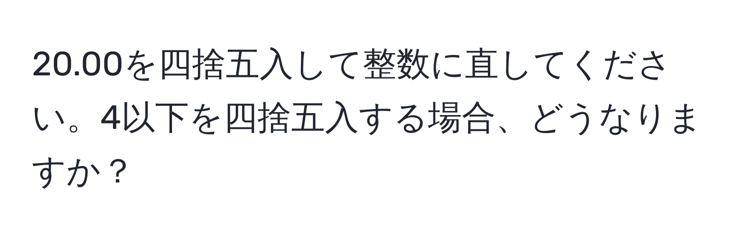 20.00を四捨五入して整数に直してください。4以下を四捨五入する場合、どうなりますか？