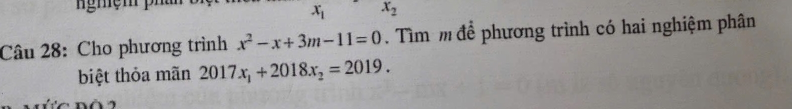 x_1 x_2
Câu 28: Cho phương trình x^2-x+3m-11=0. Tìm m để phương trình có hai nghiệm phân 
biệt thỏa mãn 2017x_1+2018x_2=2019.