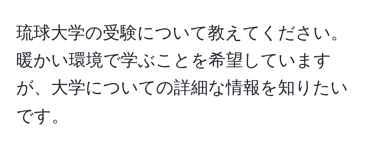 琉球大学の受験について教えてください。暖かい環境で学ぶことを希望していますが、大学についての詳細な情報を知りたいです。