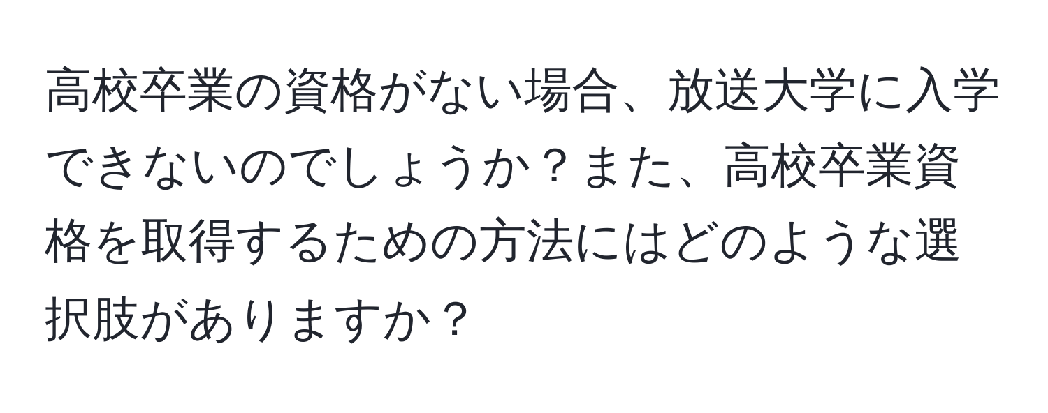 高校卒業の資格がない場合、放送大学に入学できないのでしょうか？また、高校卒業資格を取得するための方法にはどのような選択肢がありますか？