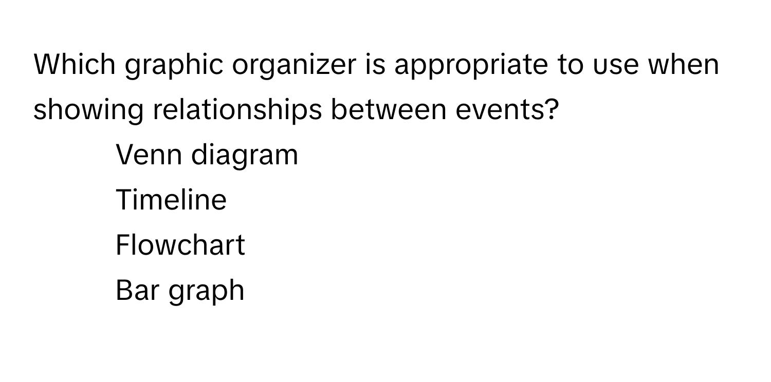 Which graphic organizer is appropriate to use when showing relationships between events?

1) Venn diagram 
2) Timeline 
3) Flowchart 
4) Bar graph