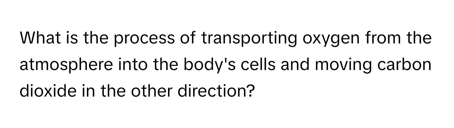 What is the process of transporting oxygen from the atmosphere into the body's cells and moving carbon dioxide in the other direction?