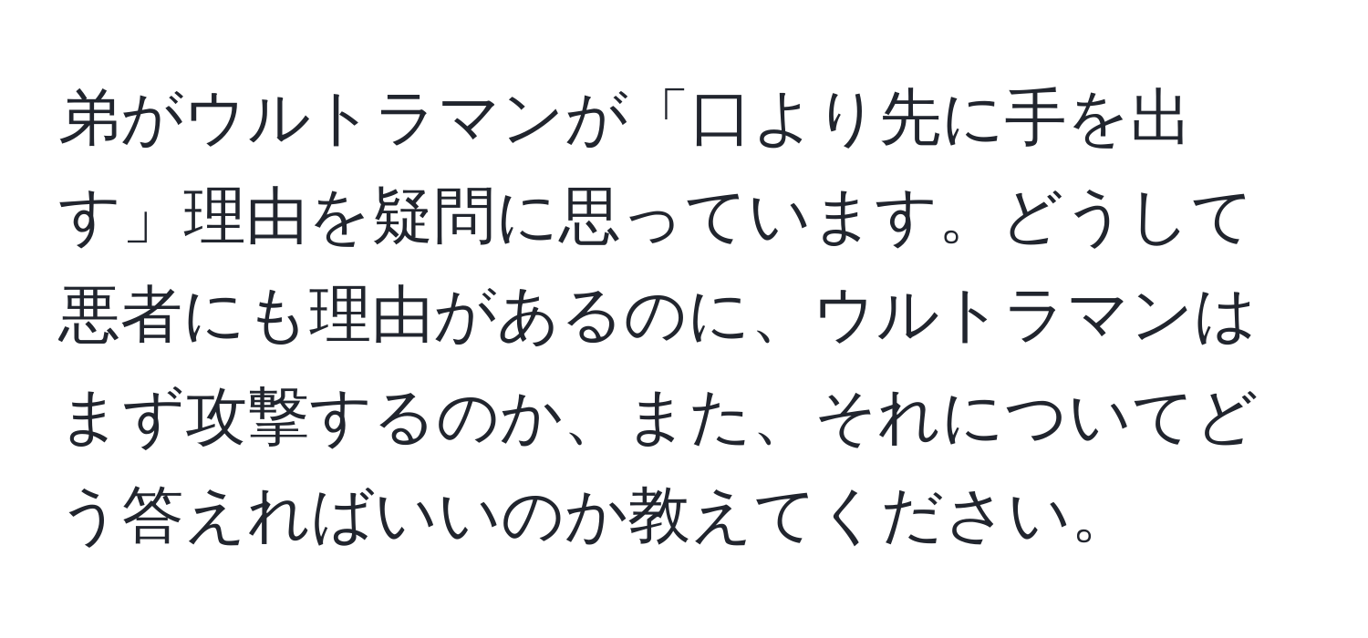 弟がウルトラマンが「口より先に手を出す」理由を疑問に思っています。どうして悪者にも理由があるのに、ウルトラマンはまず攻撃するのか、また、それについてどう答えればいいのか教えてください。