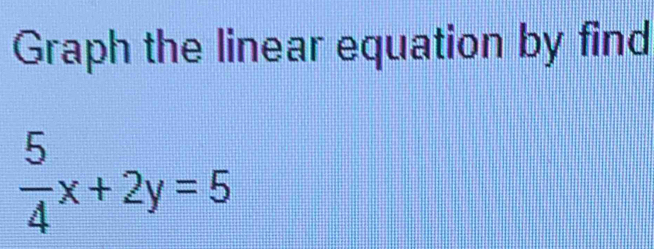 Graph the linear equation by find
 5/4 x+2y=5