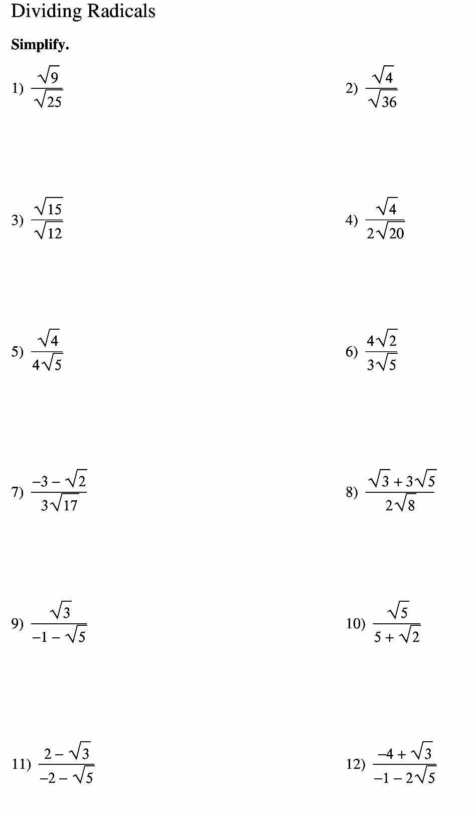 Dividing Radicals 
Simplify. 
1)  sqrt(9)/sqrt(25)   sqrt(4)/sqrt(36) 
2) 
3)  sqrt(15)/sqrt(12)   sqrt(4)/2sqrt(20) 
4) 
5)  sqrt(4)/4sqrt(5)   4sqrt(2)/3sqrt(5) 
6) 
7)  (-3-sqrt(2))/3sqrt(17)   (sqrt(3)+3sqrt(5))/2sqrt(8) 
8) 
9)  sqrt(3)/-1-sqrt(5)  10)  sqrt(5)/5+sqrt(2) 
11)  (2-sqrt(3))/-2-sqrt(5)  12)  (-4+sqrt(3))/-1-2sqrt(5) 