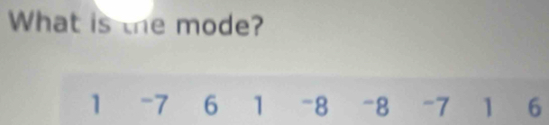 What is the mode?
1 -7 6 1 -8 -8 -7 6