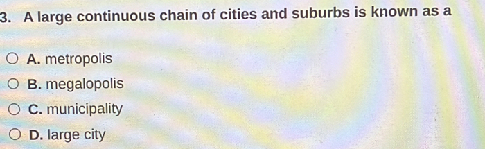 A large continuous chain of cities and suburbs is known as a
A. metropolis
B. megalopolis
C. municipality
D. large city