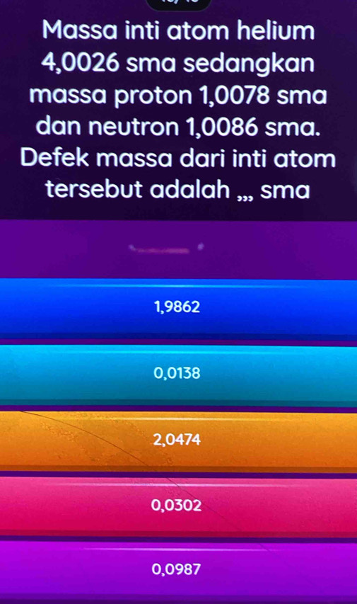 Massa inti atom helium
4,0026 sma sedangkan
massa proton 1,0078 sma
dan neutron 1,0086 sma.
Defek massa dari inti atom
tersebut adalah ,,, sma
1,9862
0,0138
2,0474
0,0302
0,0987