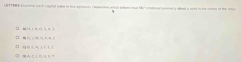 LETTERS Examine each capital letter in the alphabet. Detenine which letters have 30° rotational symmetry about a point in the center of the letter
A) if1NO5X7
B) G⊥ M,O,P,R,Z
a B, E, H, A, F, Y, Z
D) A, C, C, U, V, Y