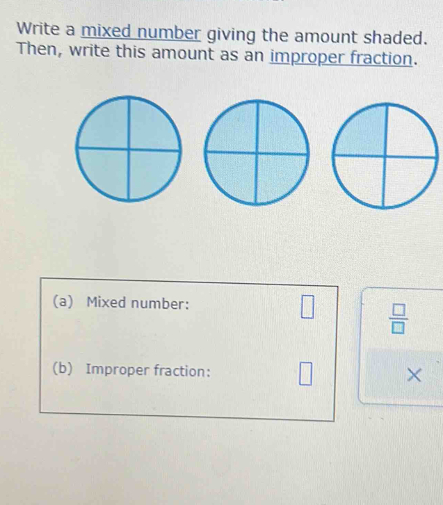 Write a mixed number giving the amount shaded. 
Then, write this amount as an improper fraction. 
(a) Mixed number: □  □ /□  
(b) Improper fraction: 
×