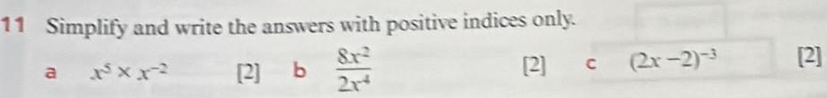 Simplify and write the answers with positive indices only.
a x^5* x^(-2) [2] b  8x^2/2x^4  [2] C (2x-2)^-3 [2]