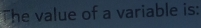 The value of a variable is: