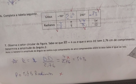 Completa a tabela seguint
7. Observa o setor circular da figura. Sabe-se que overline BD=4cm e que o arço DÉ tem 2,76 cm de comprimento.
Determina a amplitude do ângulo β,
Noter o radiano é a amplitude do ângulo ao centro cujo comprimento do arco compreendido entre os seus lados é igual ao raio.