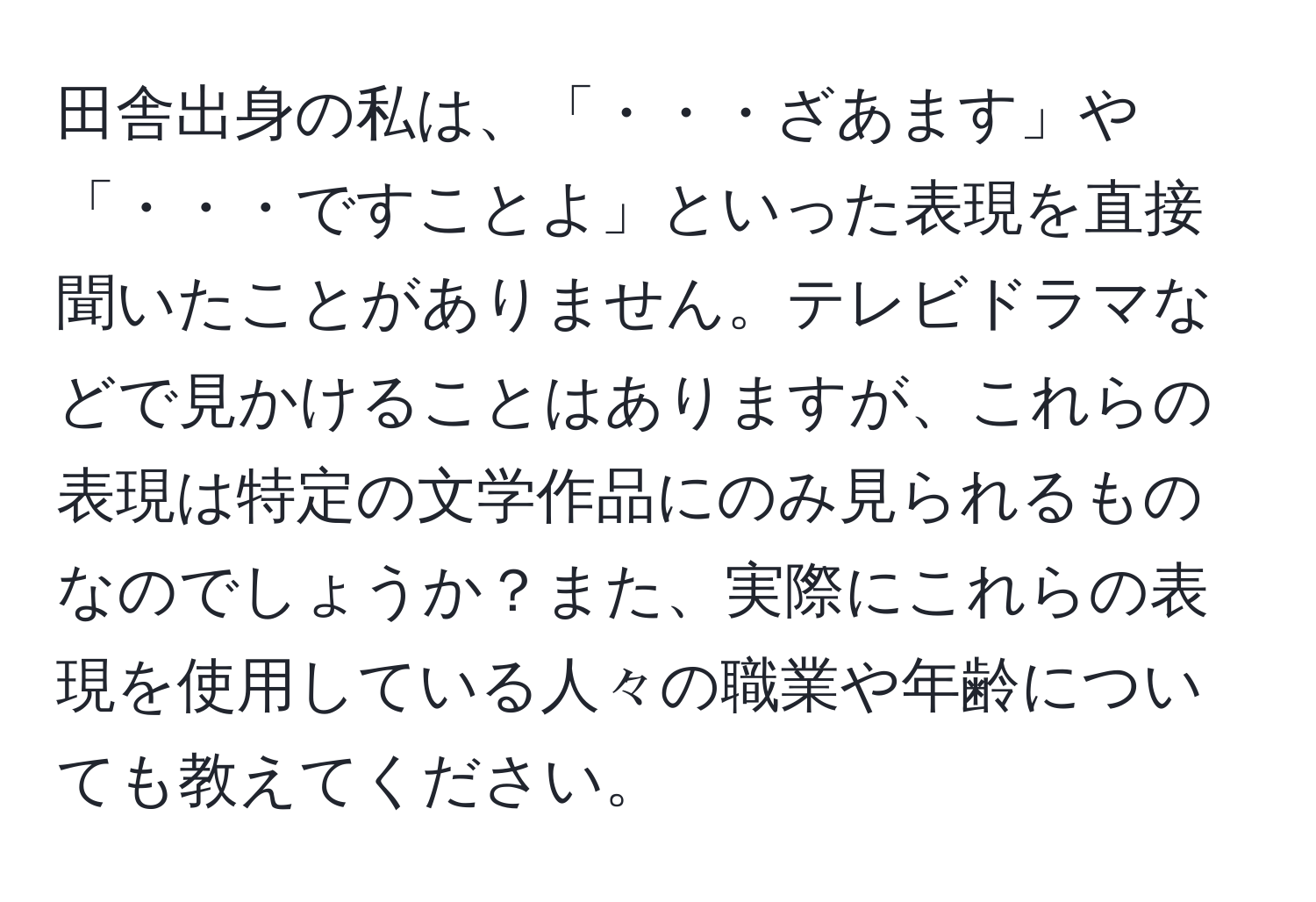 田舎出身の私は、「・・・ざあます」や「・・・ですことよ」といった表現を直接聞いたことがありません。テレビドラマなどで見かけることはありますが、これらの表現は特定の文学作品にのみ見られるものなのでしょうか？また、実際にこれらの表現を使用している人々の職業や年齢についても教えてください。