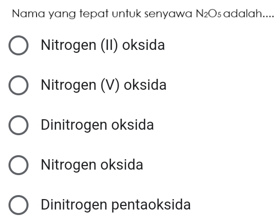 Nama yang tepat untuk senyawa N_2O 5 adalah....
Nitrogen (II) oksida
Nitrogen (V) oksida
Dinitrogen oksida
Nitrogen oksida
Dinitrogen pentaoksida