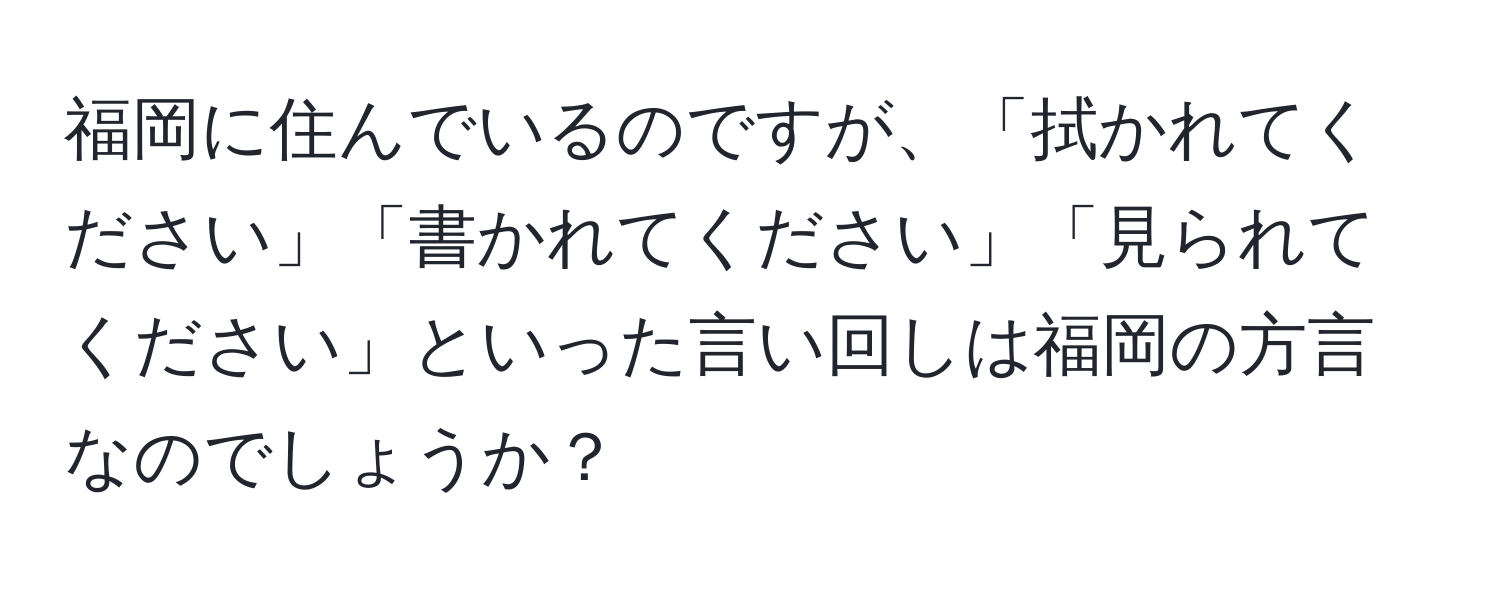 福岡に住んでいるのですが、「拭かれてください」「書かれてください」「見られてください」といった言い回しは福岡の方言なのでしょうか？