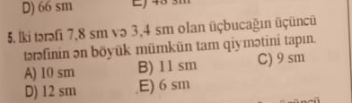 D) 66 sm E) 43 sm
5. İki tərəfi 7,8 sm və 3,4 sm olan üçbucağın üçüncü
təəfinin ən böyük mümkün tam qiymətini tapın.
A) 10 sm B) 11 sm C) 9 sm
D) 12 sm E) 6 sm