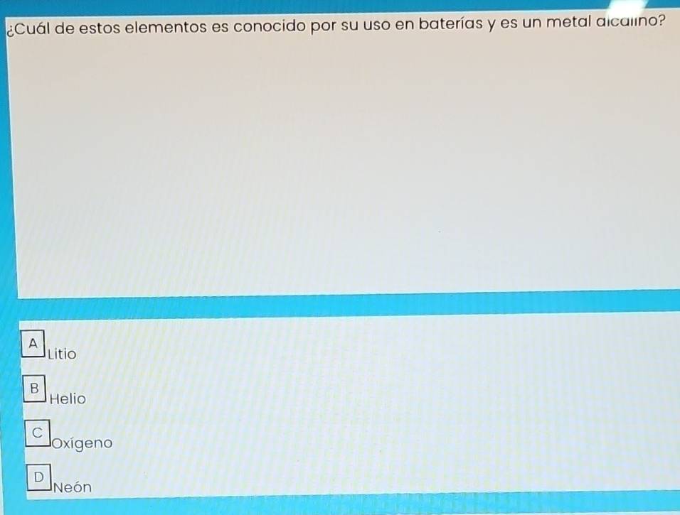 ¿Cuál de estos elementos es conocido por su uso en baterías y es un metal alcalino?
A
Litio
B
Helio
C
Oxígeno
D
Neón