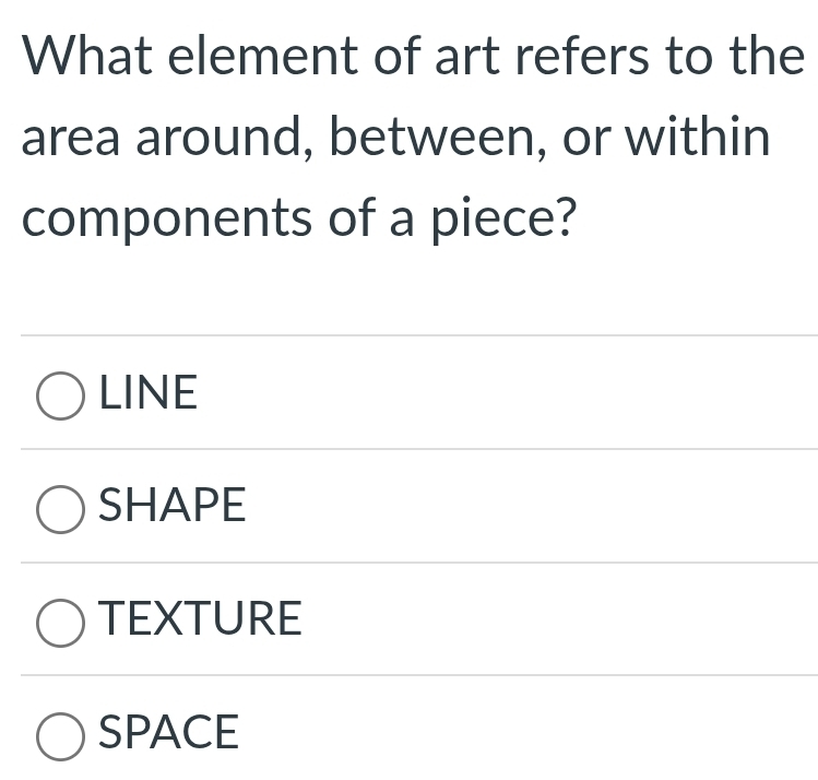 What element of art refers to the
area around, between, or within
components of a piece?
LINE
SHAPE
TEXTURE
SPACE