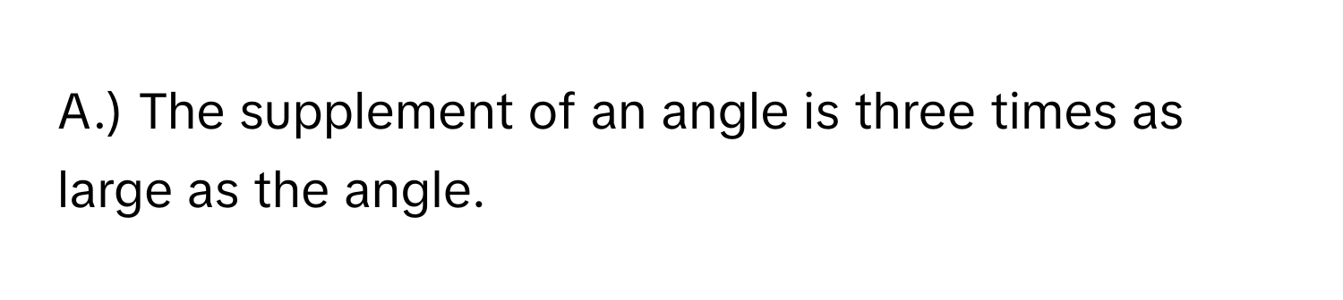 ) The supplement of an angle is three times as large as the angle.