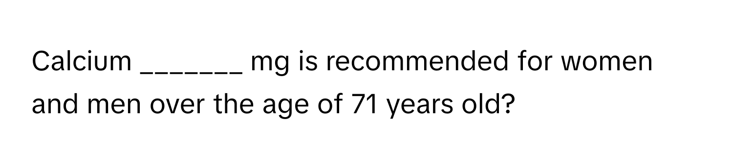 Calcium _______ mg is recommended for women and men over the age of 71 years old?