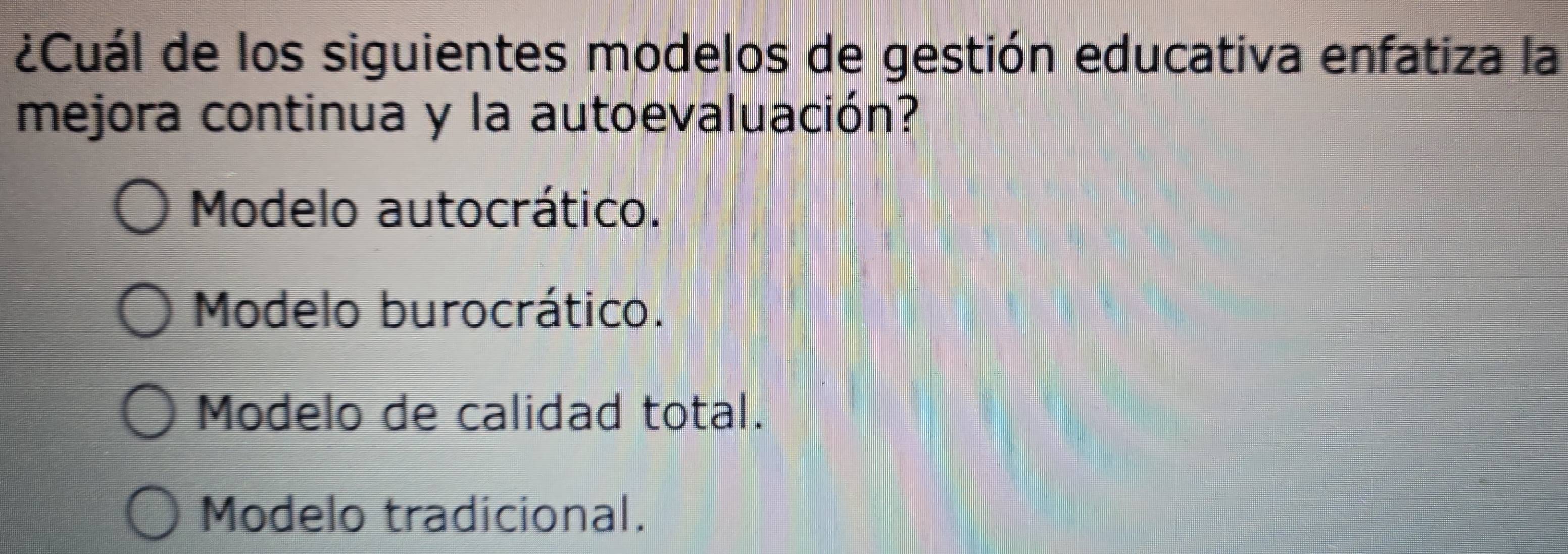 ¿Cuál de los siguientes modelos de gestión educativa enfatiza la
mejora continua y la autoevaluación?
Modelo autocrático.
Modelo burocrático.
Modelo de calidad total.
Modelo tradicional.