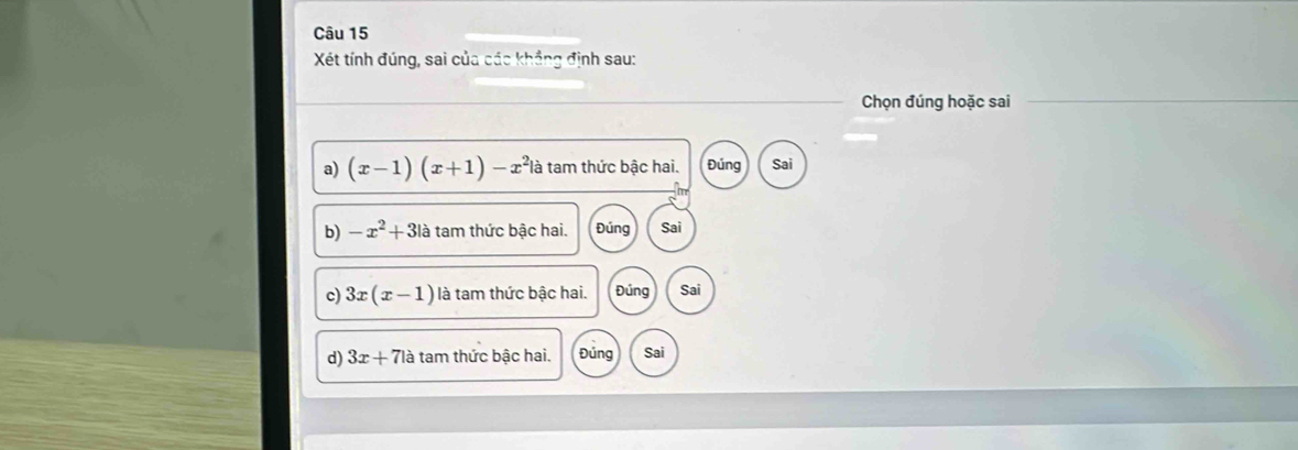 Xét tính đúng, sai của các khẳng định sau:
Chọn đúng hoặc sai
a) (x-1)(x+1)-x^2 là tam thức bậc hai. Đúng Sai
b) -x^2+3|a tam thức bậc hai. Đúng Sai
c) 3x(x-1) là tam thức bậc hai. Đúng Sai
d) 3x+71a tam thức bậc hai. Đúng Sai