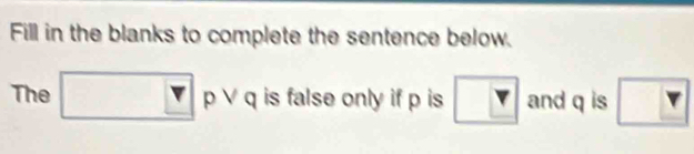 Fill in the blanks to complete the sentence below. 
The □ p ∨ q is false only if p is boxed Y and q is Y