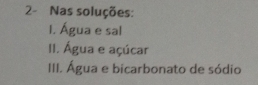 2- Nas soluções: 
I. Água e sal 
II. Água e açúcar 
III. Água e bicarbonato de sódio