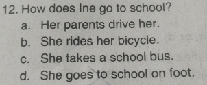 How does Ine go to school?
a. Her parents drive her.
b. She rides her bicycle.
c. She takes a school bus.
d. She goes to school on foot.