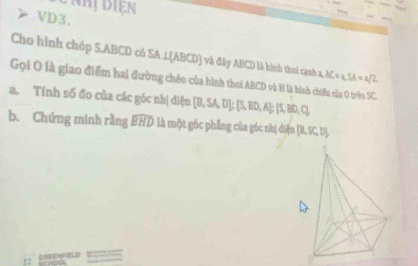 Cnhị diện 
VD3. 
Cho hình chóp S. ABCD có SA ⊥ (ABCD) và đầy ABCD là hình thoi cạnh a, AC=a, SA=a/2
Gọi O là giao điểm hai đường chéo của hình thoi ABCD và H là hình chiếu của 0 trên SC. 
a. Tính số đo của các góc nhị diện [B,SA,D]; S,BD,A; [S,BD,C. 
b. Chứng minh rằng widehat BHD là một góc phẳng của góc nhị diện [B,SC,D]. 
92 
D