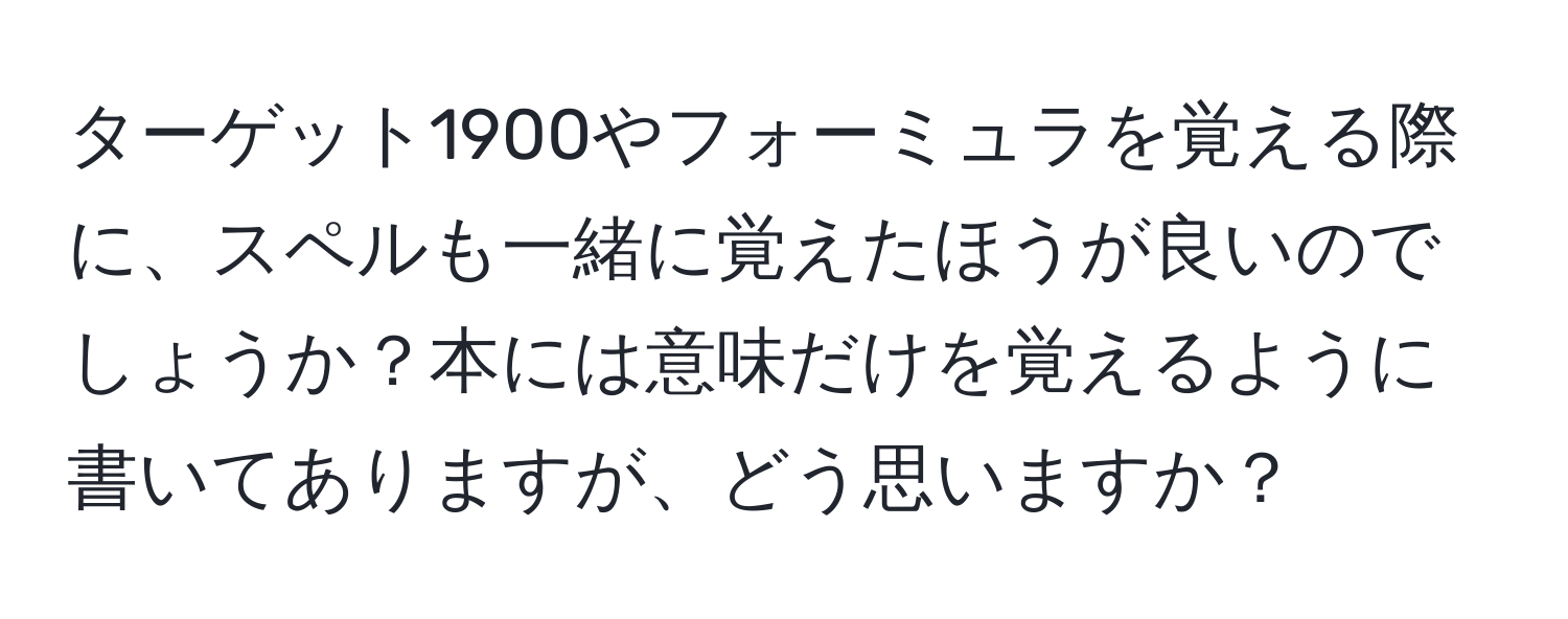 ターゲット1900やフォーミュラを覚える際に、スペルも一緒に覚えたほうが良いのでしょうか？本には意味だけを覚えるように書いてありますが、どう思いますか？