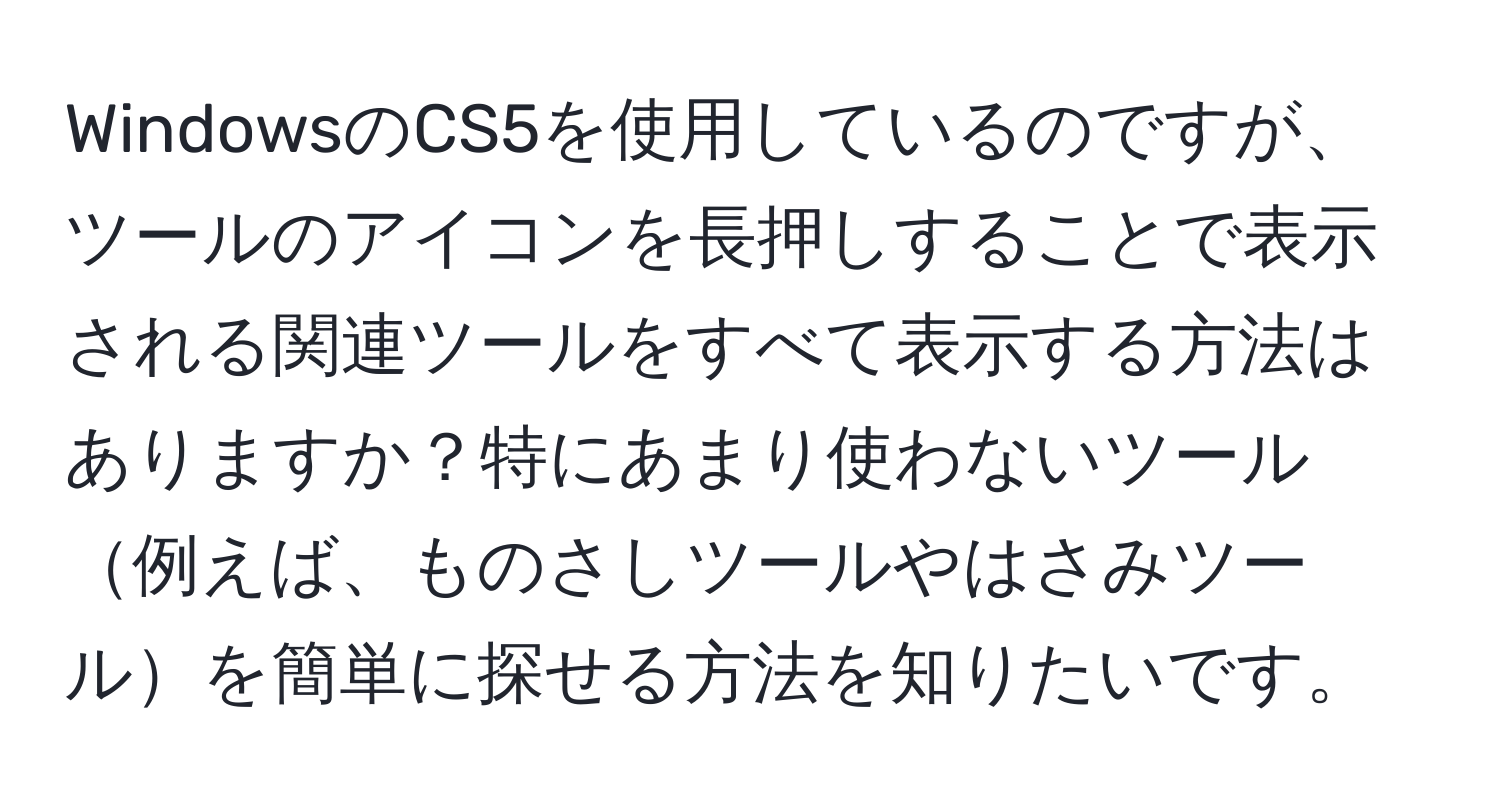 WindowsのCS5を使用しているのですが、ツールのアイコンを長押しすることで表示される関連ツールをすべて表示する方法はありますか？特にあまり使わないツール例えば、ものさしツールやはさみツールを簡単に探せる方法を知りたいです。