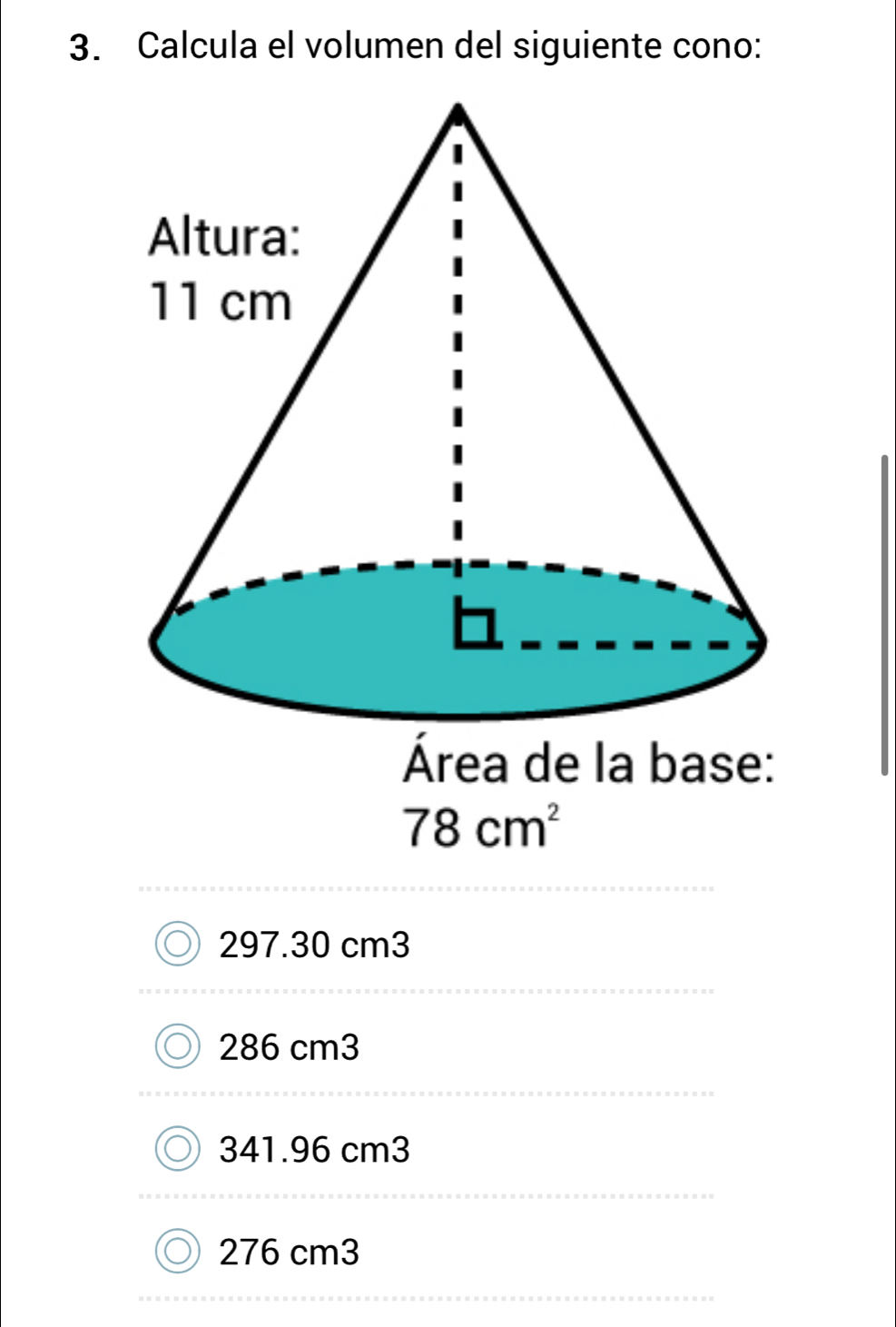 Calcula el volumen del siguiente cono:
Área de la base:
78cm^2
297.30 cm3
286 cm3
341.96 cm3
276 cm3