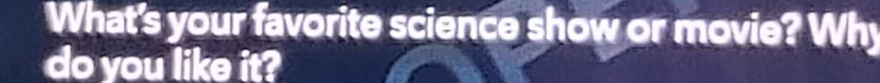 What's your favorite science show or movie? Why 
do you like it?