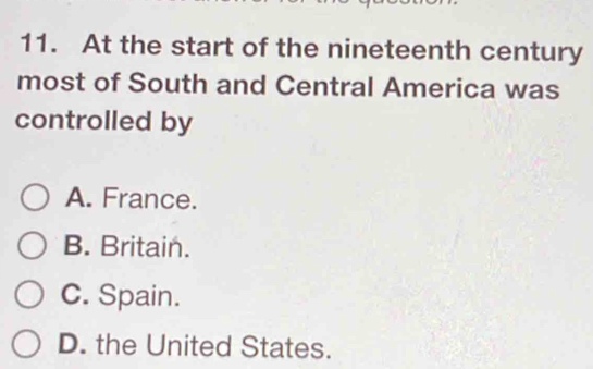 At the start of the nineteenth century
most of South and Central America was
controlled by
A. France.
B. Britain.
C. Spain.
D. the United States.